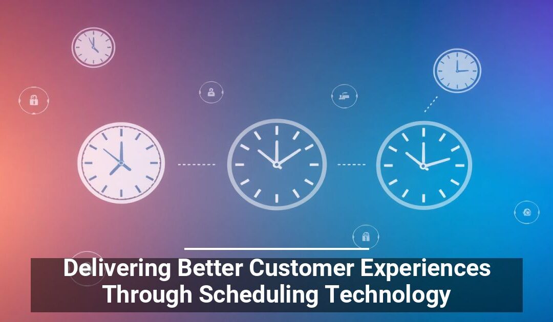 Delivering Better Customer Experiences Through Scheduling Technology